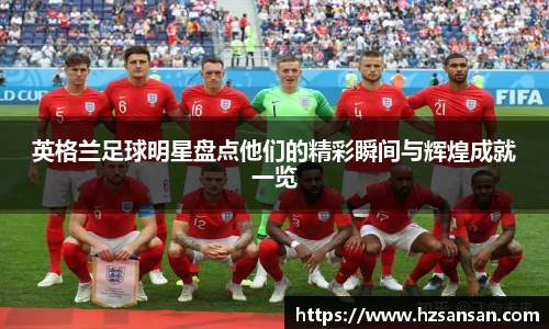 英格兰足球明星盘点他们的精彩瞬间与辉煌成就一览